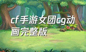 cf手游女团cg动画完整版