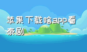 苹果下载啥app看泰剧（苹果手机专门看泰剧的app）