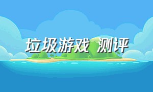 垃圾游戏 测评（垃圾游戏测评 山寨游戏）