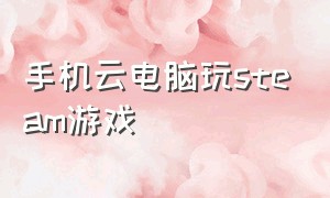 手机云电脑玩steam游戏