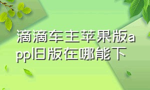 滴滴车主苹果版app旧版在哪能下（滴滴车主app下载）