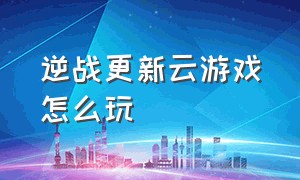 逆战更新云游戏怎么玩（逆战云游戏时间怎么变短了）