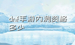 dnf手游内测资格多少（dnf手游官网内测）