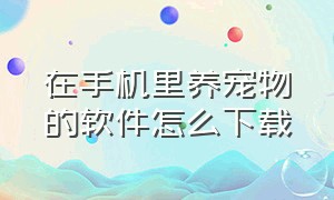 在手机里养宠物的软件怎么下载