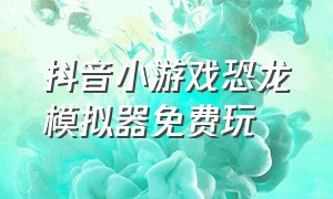 抖音小游戏恐龙模拟器免费玩