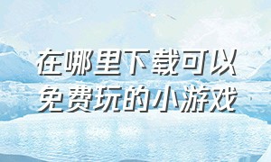 在哪里下载可以免费玩的小游戏（没有广告就能玩的小游戏在哪下载）