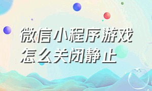 微信小程序游戏怎么关闭静止