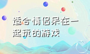 适合情侣呆在一起玩的游戏