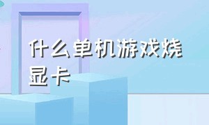 什么单机游戏烧显卡