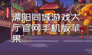 溧阳同城游戏大厅官网手机版苹果（溧阳同城信息港）