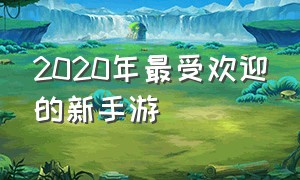 2020年最受欢迎的新手游（2020最受欢迎的手游前十名）