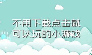 不用下载点击就可以玩的小游戏（免费不用下载即可玩儿的小游戏）