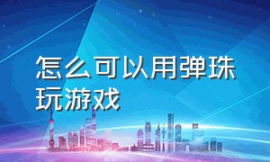 怎么可以用弹珠玩游戏（怎么可以用弹珠玩游戏视频）