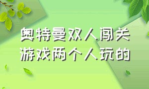 奥特曼双人闯关游戏两个人玩的（奥特曼双人游戏大全无敌版）