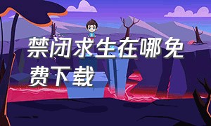 禁闭求生在哪免费下载（禁闭求生怎么下载）