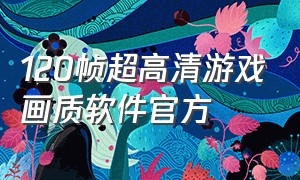 120帧超高清游戏画质软件官方（120帧超高清游戏画质软件官方免费）