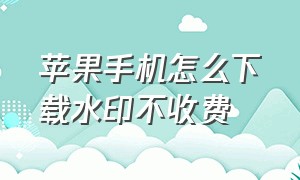 苹果手机怎么下载水印不收费