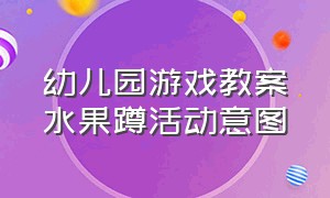 幼儿园游戏教案水果蹲活动意图（幼儿园大班萝卜蹲游戏教案详细）