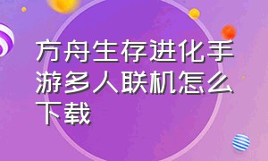 方舟生存进化手游多人联机怎么下载（方舟生存进化联机版手游怎么下）