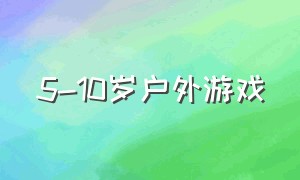 5-10岁户外游戏（5岁儿童户外游戏）