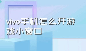 vivo手机怎么开游戏小窗口（vivo打游戏怎么打开小窗口）