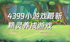 4399小游戏最新精灵养成游戏（4399小游戏女生专区养成日记）