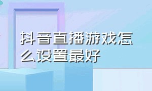 抖音直播游戏怎么设置最好（抖音直播游戏怎么操作）