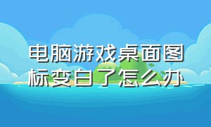 电脑游戏桌面图标变白了怎么办（电脑桌面上的图标成白色了怎么办）