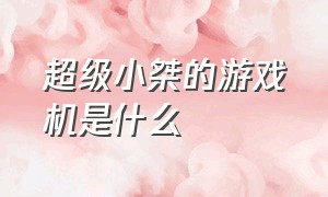 超级小桀的游戏机是什么（超级小桀游戏存档值钱吗）