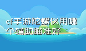 cf手游陀螺仪用哪个辅助瞄准好