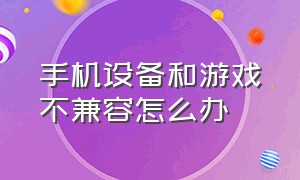 手机设备和游戏不兼容怎么办