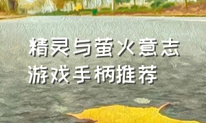 精灵与萤火意志游戏手柄推荐（精灵与萤火意志ps4手柄按键不正确）