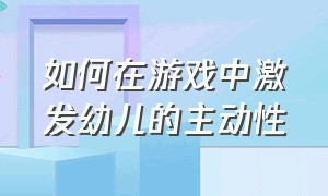 如何在游戏中激发幼儿的主动性