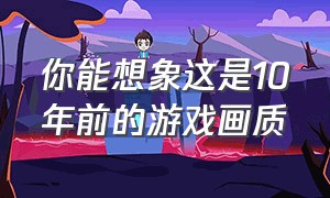 你能想象这是10年前的游戏画质