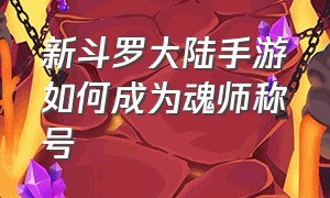 新斗罗大陆手游如何成为魂师称号（新斗罗大陆手游如何召唤魂师）