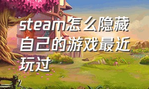 steam怎么隐藏自己的游戏最近玩过