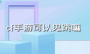 cf手游可以鬼跳嘛（cf手游体验服申请入口官网）