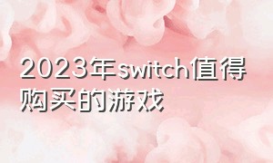 2023年switch值得购买的游戏（switch还值得入手吗2023）