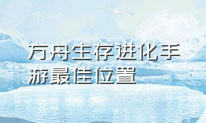 方舟生存进化手游最佳位置（方舟生存进化手游位置示意图）