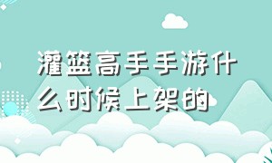 灌篮高手手游什么时候上架的（灌篮高手手游八月十五更新）