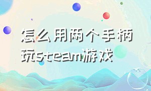 怎么用两个手柄玩steam游戏（steam双人游戏怎么连接两个手柄）