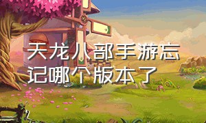 天龙八部手游忘记哪个版本了（天龙八部手游荣耀版官网）