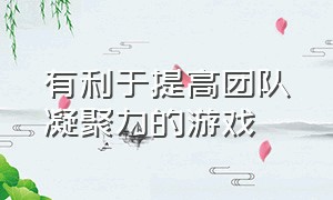 有利于提高团队凝聚力的游戏