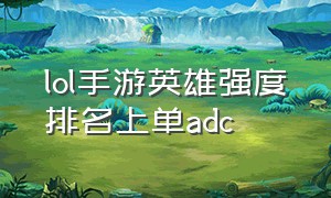 lol手游英雄强度排名上单adc（lol手游后期最强adc排名）