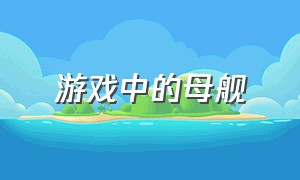 游戏中的母舰（航空母舰游戏排行榜）