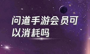 问道手游会员可以消耗吗（问道手游会员可以消耗吗知乎）