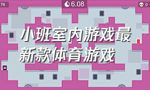 小班室内游戏最新款体育游戏（小班室内体育游戏简单最新最火的）