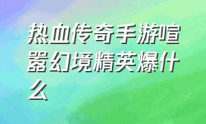 热血传奇手游喧嚣幻境精英爆什么