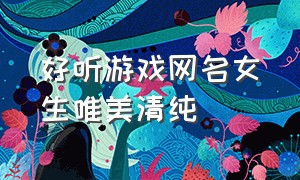 好听游戏网名女生唯美清纯（游戏网名女生简短气质好听）