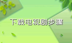 下载电视剧步骤（如何下载电视剧剧集）